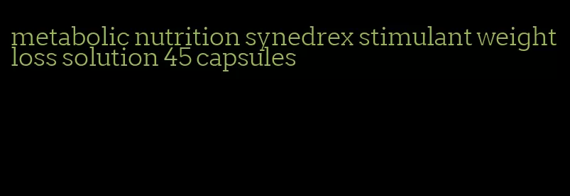 metabolic nutrition synedrex stimulant weight loss solution 45 capsules