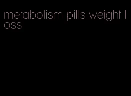 metabolism pills weight loss