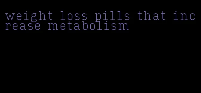 weight loss pills that increase metabolism