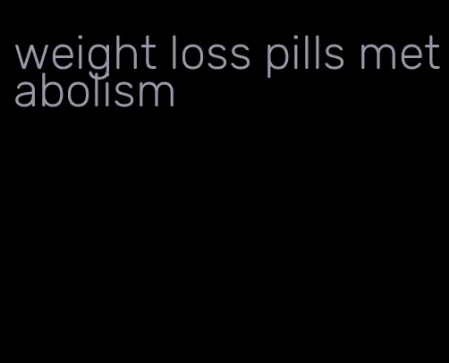 weight loss pills metabolism