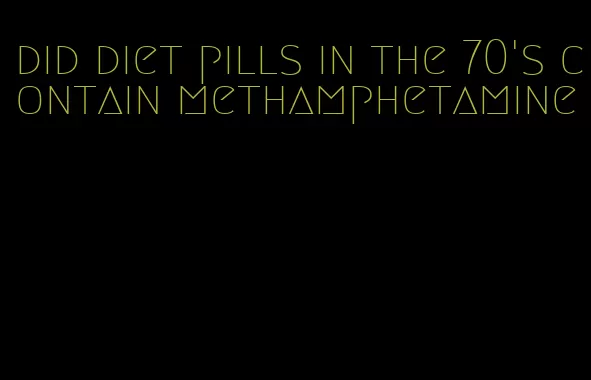 did diet pills in the 70's contain methamphetamine