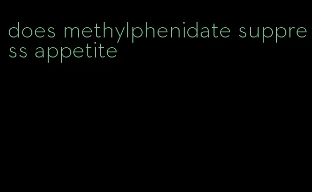 does methylphenidate suppress appetite