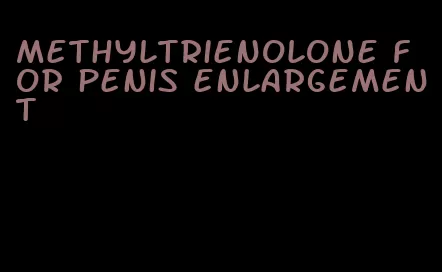 methyltrienolone for penis enlargement