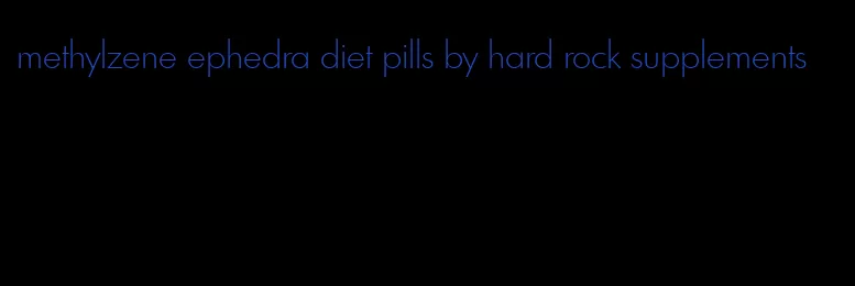 methylzene ephedra diet pills by hard rock supplements