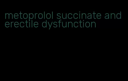 metoprolol succinate and erectile dysfunction