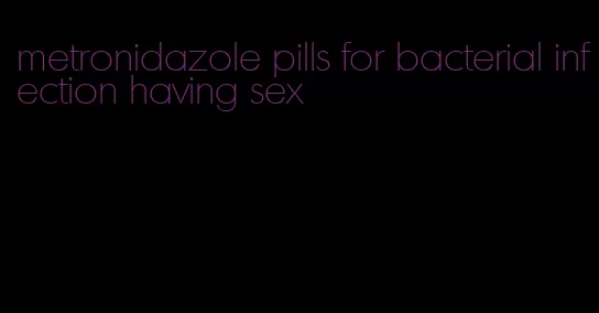 metronidazole pills for bacterial infection having sex