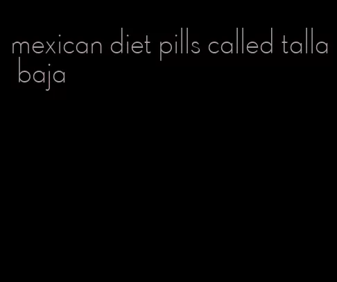 mexican diet pills called talla baja