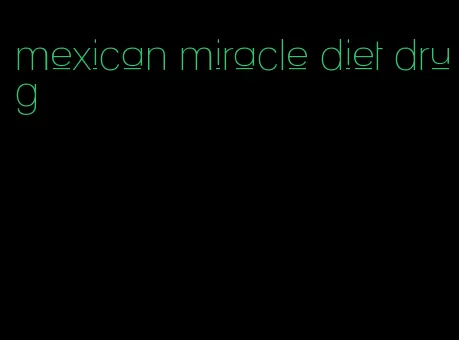 mexican miracle diet drug