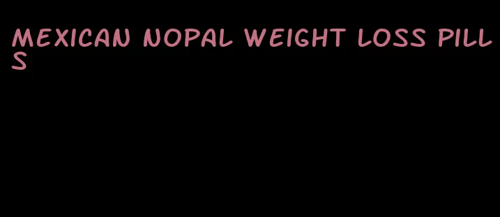 mexican nopal weight loss pills