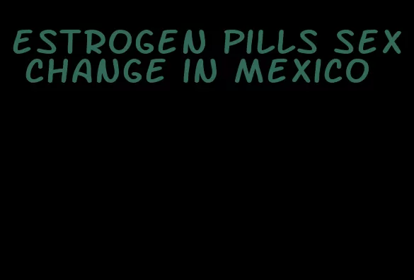 estrogen pills sex change in mexico