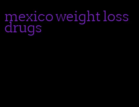 mexico weight loss drugs