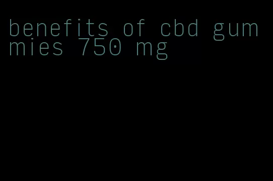 benefits of cbd gummies 750 mg