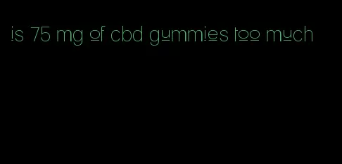 is 75 mg of cbd gummies too much