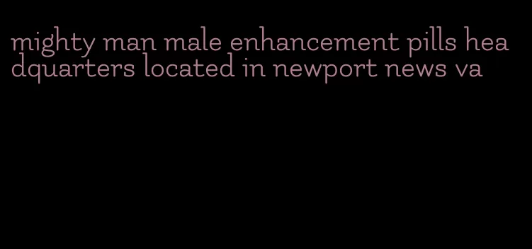 mighty man male enhancement pills headquarters located in newport news va