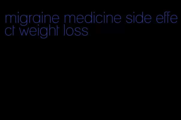 migraine medicine side effect weight loss