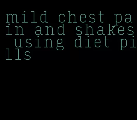 mild chest pain and shakes using diet pills