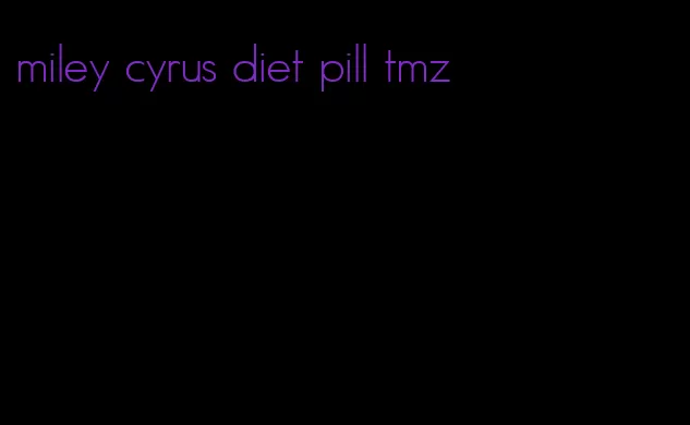 miley cyrus diet pill tmz