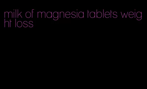 milk of magnesia tablets weight loss