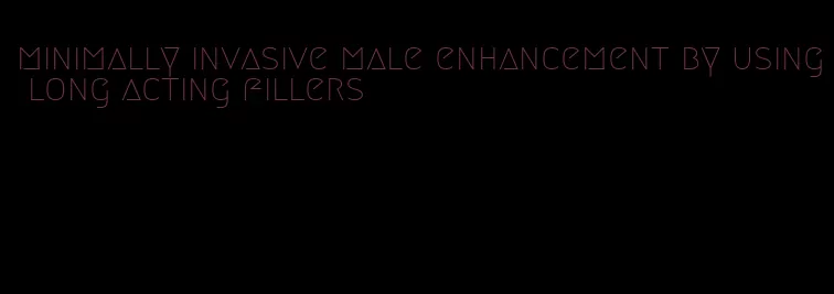 minimally invasive male enhancement by using long acting fillers