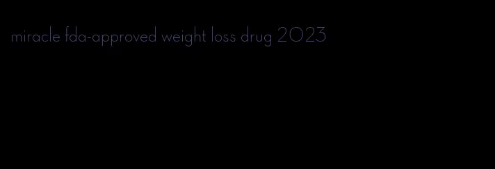 miracle fda-approved weight loss drug 2023