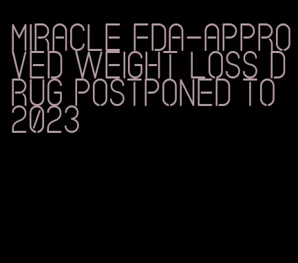 miracle fda-approved weight loss drug postponed to 2023