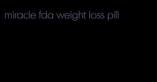 miracle fda weight loss pill