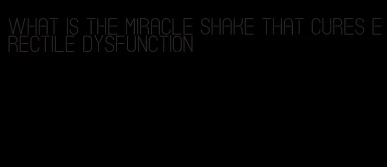 what is the miracle shake that cures erectile dysfunction