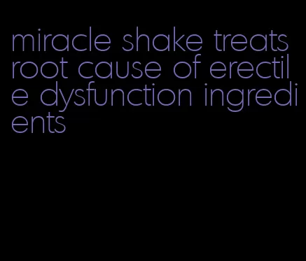 miracle shake treats root cause of erectile dysfunction ingredients