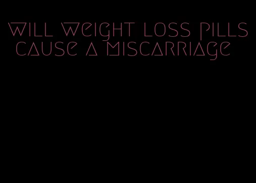 will weight loss pills cause a miscarriage