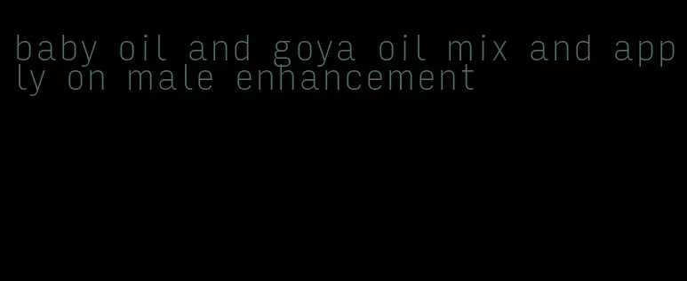 baby oil and goya oil mix and apply on male enhancement