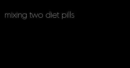 mixing two diet pills