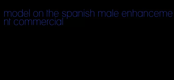 model on the spanish male enhancement commercial