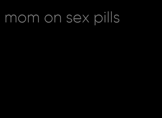 mom on sex pills