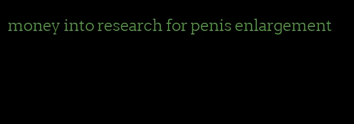 money into research for penis enlargement