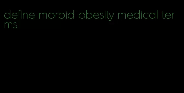 define morbid obesity medical terms