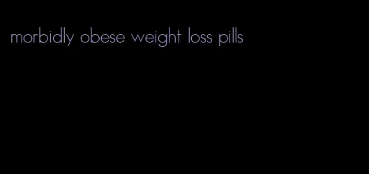 morbidly obese weight loss pills