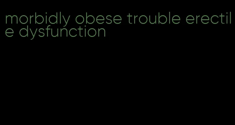 morbidly obese trouble erectile dysfunction