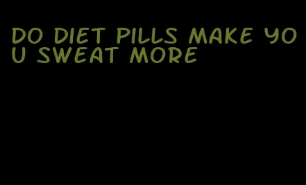 do diet pills make you sweat more