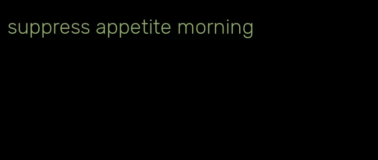 suppress appetite morning