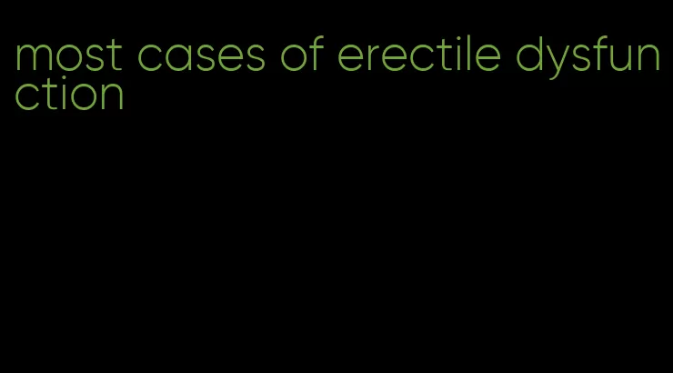 most cases of erectile dysfunction