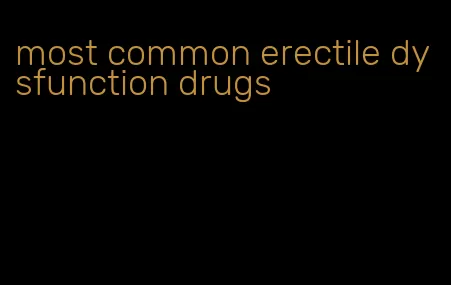 most common erectile dysfunction drugs