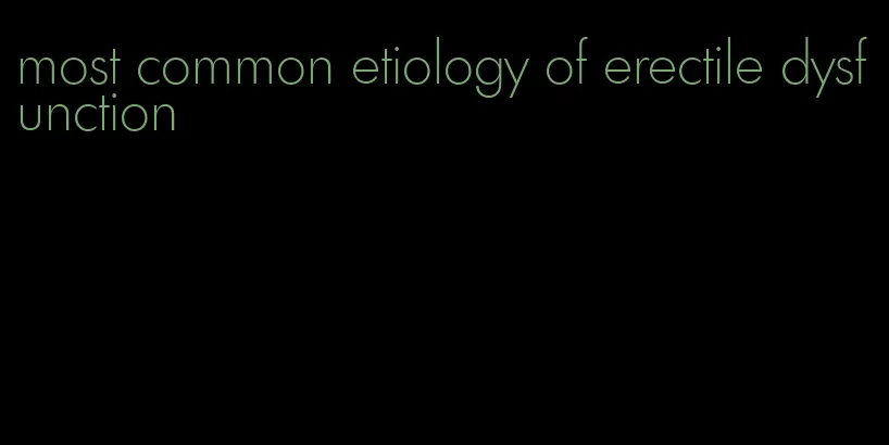 most common etiology of erectile dysfunction