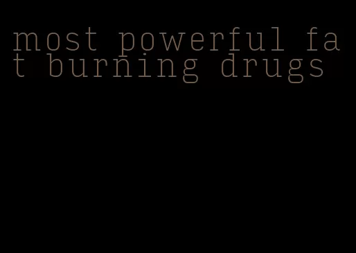 most powerful fat burning drugs