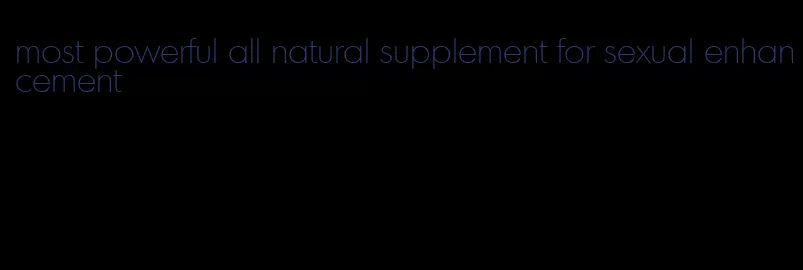 most powerful all natural supplement for sexual enhancement