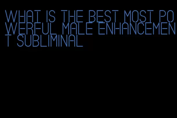 what is the best most powerful male enhancement subliminal