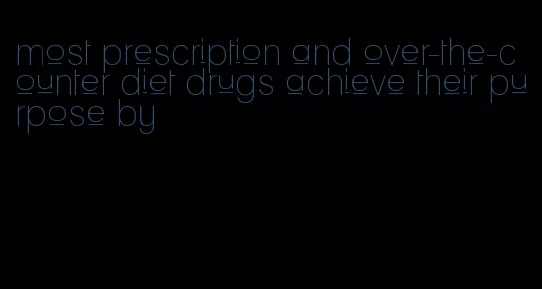 most prescription and over-the-counter diet drugs achieve their purpose by