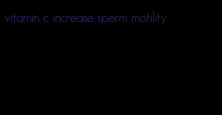 vitamin c increase sperm motility