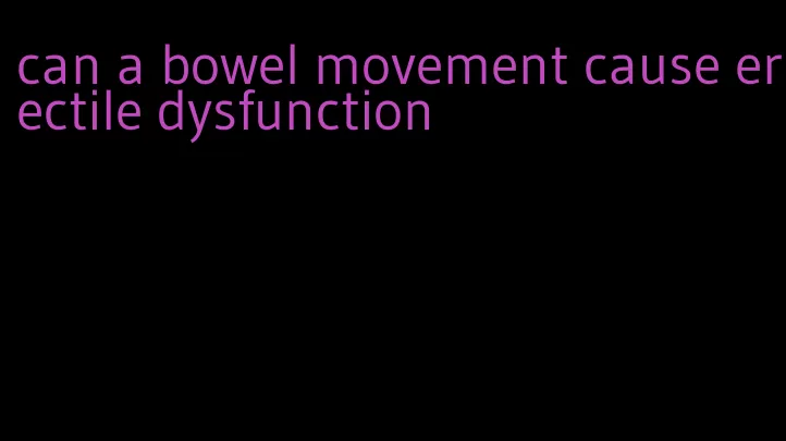 can a bowel movement cause erectile dysfunction