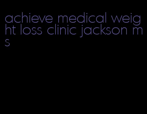 achieve medical weight loss clinic jackson ms