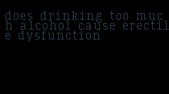 does drinking too much alcohol cause erectile dysfunction